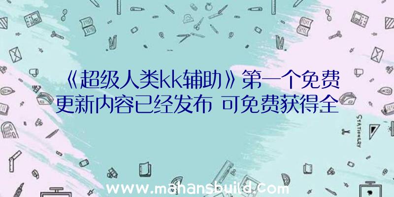 《超级人类kk辅助》第一个免费更新内容已经发布